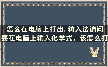 怎么在电脑上打出. 输入法请问要在电脑上输入化学式，该怎么打